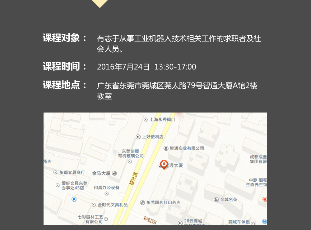 課程對象：有志于從事工業(yè)機(jī)器人技術(shù)相關(guān)工作的求職者及社會人員；時間：2016年7月24日14:00—17:00；地點(diǎn)：東莞市莞太大道南城段9號智通A館多功能課室。